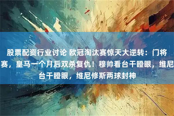 股票配资行业讨论 欧冠淘汰赛惊天大逆转：门将绝杀逼出附加赛，皇马一个月后双杀复仇！穆帅看台干瞪眼，维尼修斯两球封神
