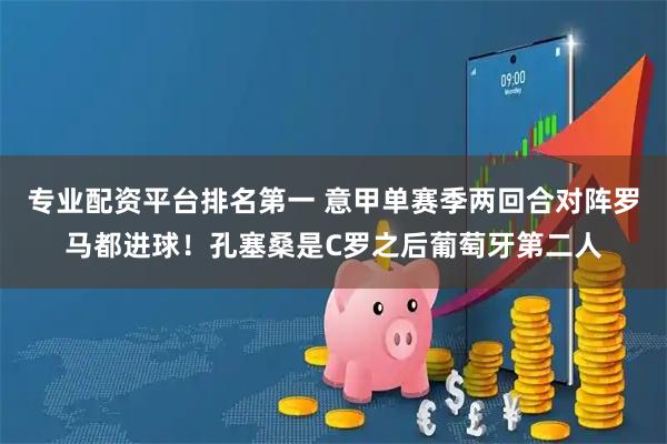 专业配资平台排名第一 意甲单赛季两回合对阵罗马都进球！孔塞桑是C罗之后葡萄牙第二人