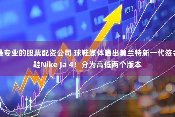 最专业的股票配资公司 球鞋媒体晒出莫兰特新一代签名鞋Nike Ja 4！分为高低两个版本