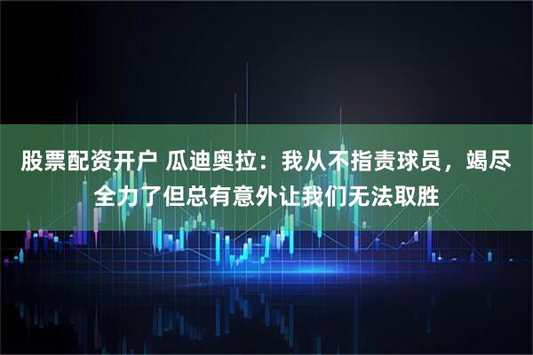 股票配资开户 瓜迪奥拉：我从不指责球员，竭尽全力了但总有意外让我们无法取胜