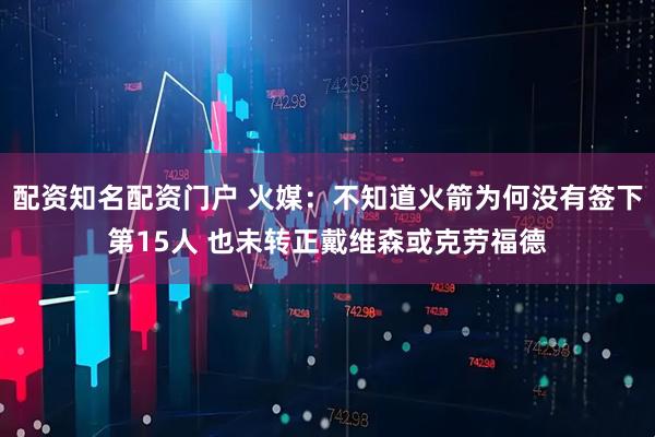 配资知名配资门户 火媒：不知道火箭为何没有签下第15人 也未转正戴维森或克劳福德