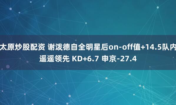 太原炒股配资 谢泼德自全明星后on-off值+14.5队内遥遥领先 KD+6.7 申京-27.4