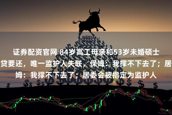 证券配资官网 84岁高工母亲和53岁未婚硕士女儿均失智，百万房贷要还，唯一监护人失联，保姆：我撑不下去了；居委会被指定为监护人