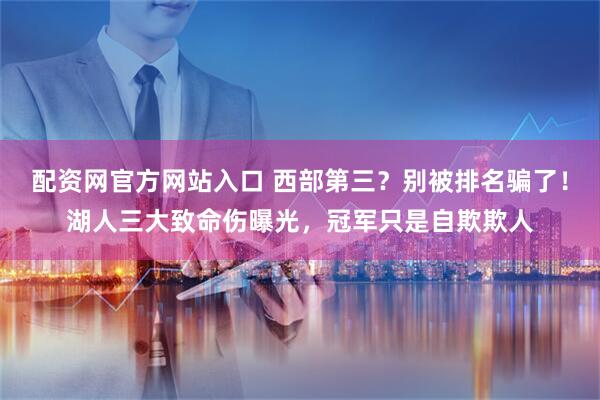 配资网官方网站入口 西部第三？别被排名骗了！湖人三大致命伤曝光，冠军只是自欺欺人