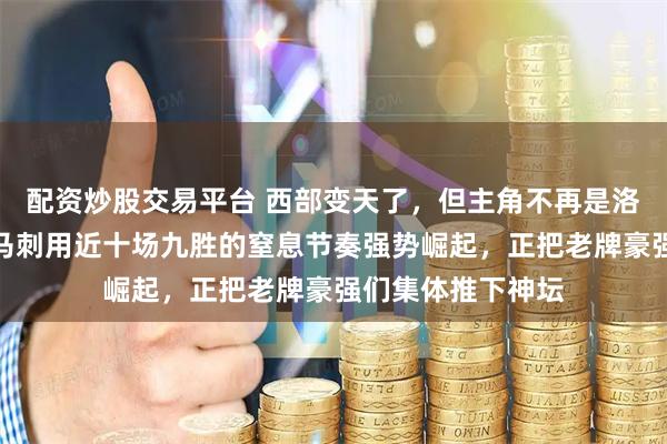 配资炒股交易平台 西部变天了，但主角不再是洛杉矶或旧金山，马刺用近十场九胜的窒息节奏强势崛起，正把老牌豪强们集体推下神坛