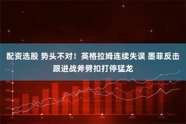 配资选股 势头不对！英格拉姆连续失误 墨菲反击跟进战斧劈扣打停猛龙