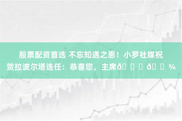 股票配资首选 不忘知遇之恩！小罗社媒祝贺拉波尔塔连任：恭喜您，主席👏🏾