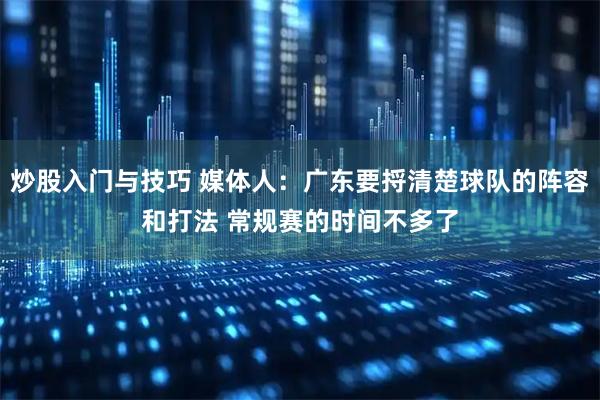 炒股入门与技巧 媒体人：广东要捋清楚球队的阵容和打法 常规赛的时间不多了