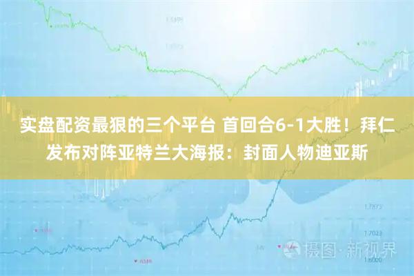 实盘配资最狠的三个平台 首回合6-1大胜！拜仁发布对阵亚特兰大海报：封面人物迪亚斯