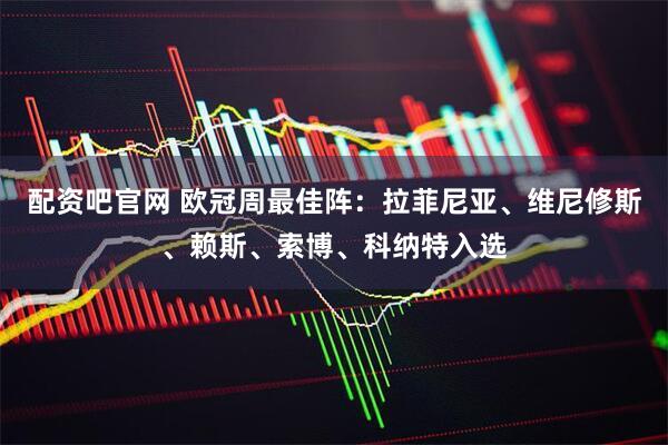 配资吧官网 欧冠周最佳阵：拉菲尼亚、维尼修斯、赖斯、索博、科纳特入选