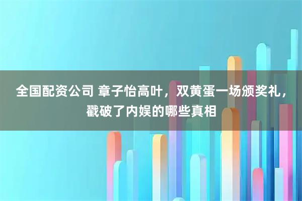 全国配资公司 章子怡高叶,双黄蛋一场颁奖礼,戳破了内娱的哪些真相