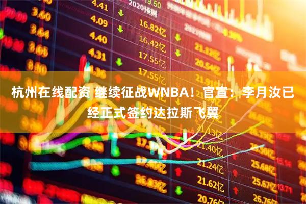 杭州在线配资 继续征战WNBA！官宣：李月汝已经正式签约达拉斯飞翼