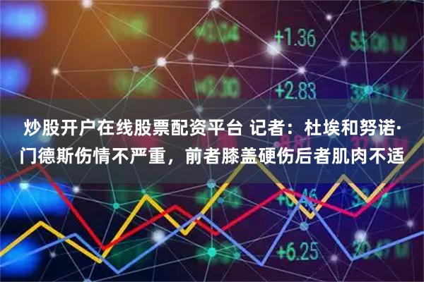 炒股开户在线股票配资平台 记者：杜埃和努诺·门德斯伤情不严重，前者膝盖硬伤后者肌肉不适