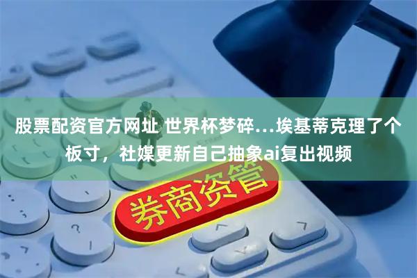 股票配资官方网址 世界杯梦碎…埃基蒂克理了个板寸，社媒更新自己抽象ai复出视频