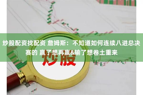 炒股配资找配资 詹姆斯：不知道如何连续八进总决赛的 赢了想再赢&输了想卷土重来