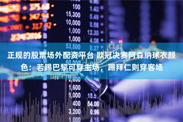 正规的股票场外配资平台 欧冠决赛阿森纳球衣颜色：若踢巴黎可穿主场，踢拜仁则穿客场
