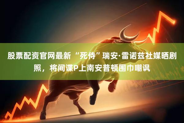 股票配资官网最新 “死侍”瑞安·雷诺兹社媒晒剧照，将间谍P上南安普顿围巾嘲讽