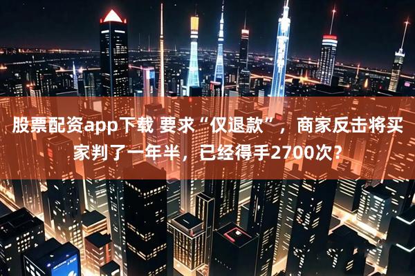 股票配资app下载 要求“仅退款”,商家反击将买家判了一年半,已经得手2700次?