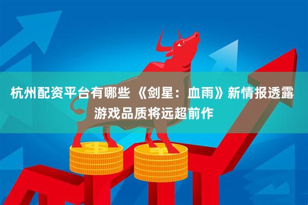 杭州配资平台有哪些 《剑星：血雨》新情报透露 游戏品质将远超前作