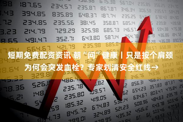 短期免费配资资讯 朝“问”健康丨只是按个肩颈 为何会突发血栓？专家划清安全红线→