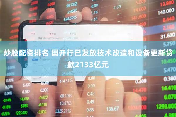 炒股配资排名 国开行已发放技术改造和设备更新贷款2133亿元