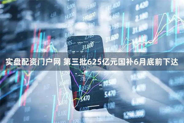 实盘配资门户网 第三批625亿元国补6月底前下达