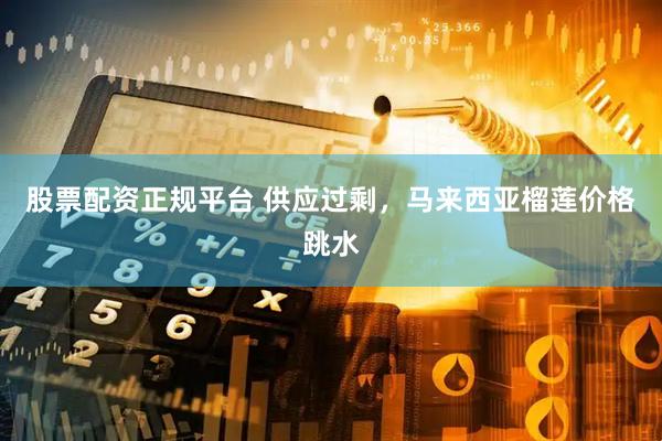 股票配资正规平台 供应过剩,马来西亚榴莲价格跳水