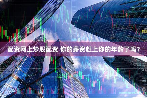 配资网上炒股配资 你的薪资赶上你的年龄了吗？