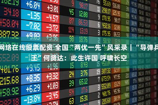网络在线股票配资 全国“两优一先”风采录｜“导弹兵王”何贤达：此生许国 呼啸长空