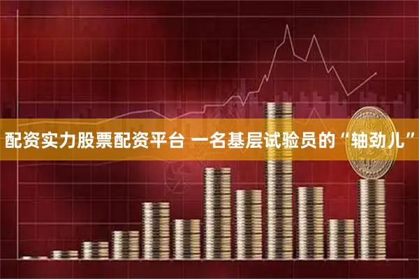配资实力股票配资平台 一名基层试验员的“轴劲儿”
