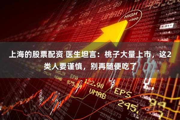 上海的股票配资 医生坦言：桃子大量上市，这2类人要谨慎，别再随便吃了