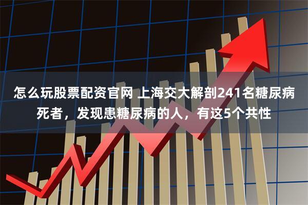 怎么玩股票配资官网 上海交大解剖241名糖尿病死者，发现患糖尿病的人，有这5个共性