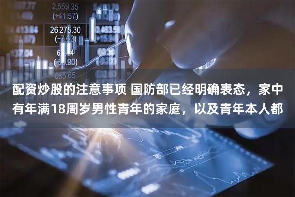 配资炒股的注意事项 国防部已经明确表态,家中有年满18周岁男性青年的家庭,以及青年本人都