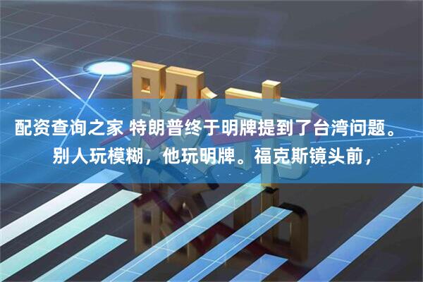 配资查询之家 特朗普终于明牌提到了台湾问题。 别人玩模糊,他玩明牌。福克斯镜头前,