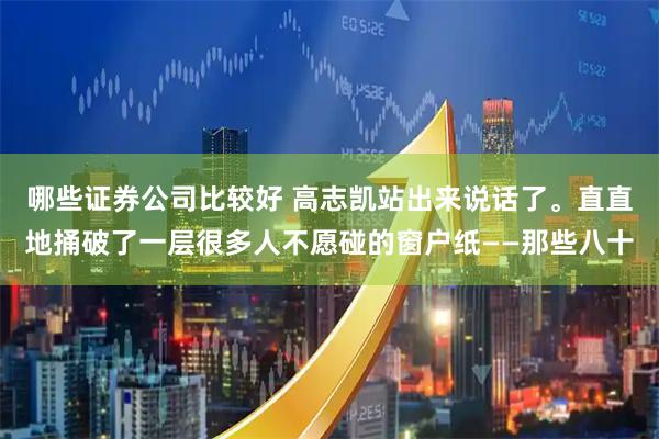 哪些证券公司比较好 高志凯站出来说话了。直直地捅破了一层很多人不愿碰的窗户纸——那些八十