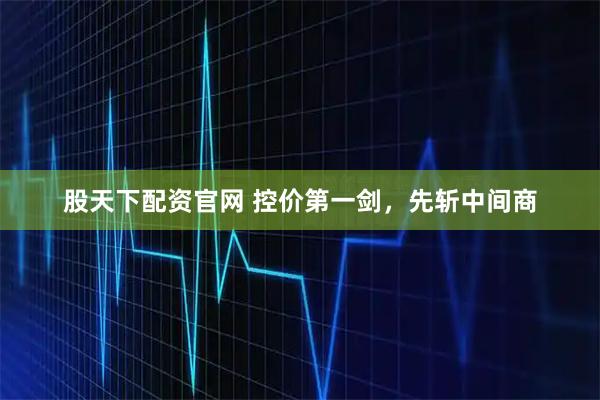 股天下配资官网 控价第一剑,先斩中间商