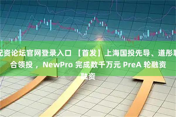配资论坛官网登录入口 【首发】上海国投先导、道彤联合领投 ，NewPro 完成数千万元 PreA 轮融资