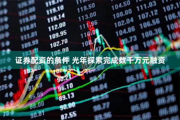 证券配资的条件 光年探索完成数千万元融资