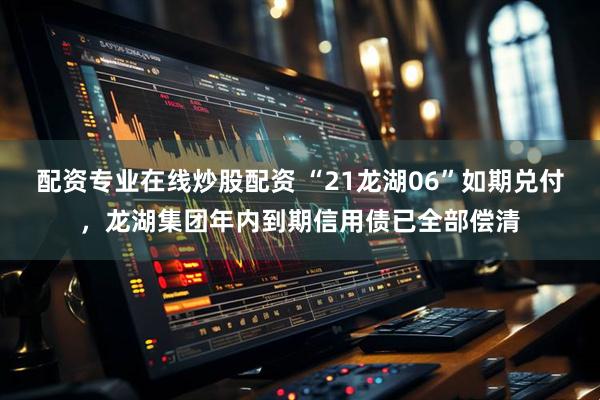 配资专业在线炒股配资 “21龙湖06”如期兑付，龙湖集团年内到期信用债已全部偿清