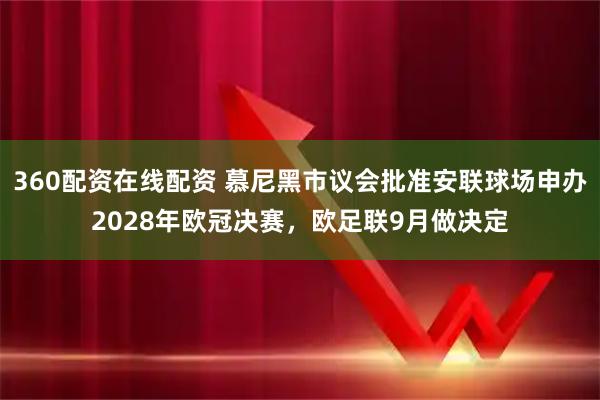 360配资在线配资 慕尼黑市议会批准安联球场申办2028年欧冠决赛，欧足联9月做决定