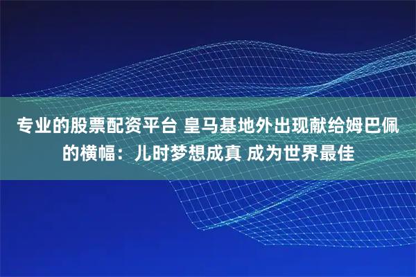 专业的股票配资平台 皇马基地外出现献给姆巴佩的横幅：儿时梦想成真 成为世界最佳