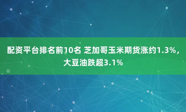 配资平台排名前10名 芝加哥玉米期货涨约1.3%，大豆油跌超3.1%