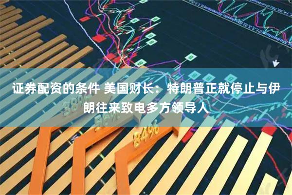 证券配资的条件 美国财长：特朗普正就停止与伊朗往来致电多方领导人